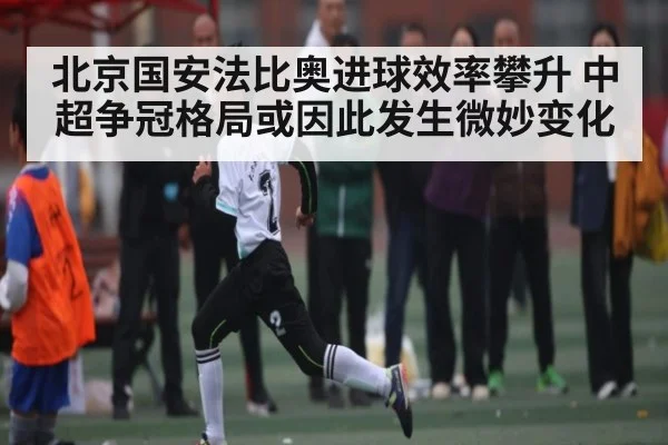 北京国安法比奥进球效率攀升 中超争冠格局或因此发生微妙变化