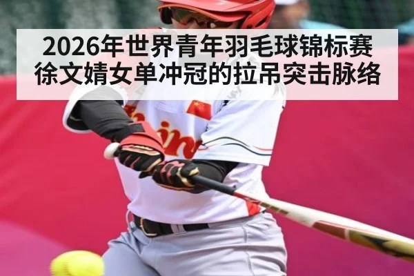 2026年世界青年羽毛球锦标赛徐文婧女单冲冠的拉吊突击脉络