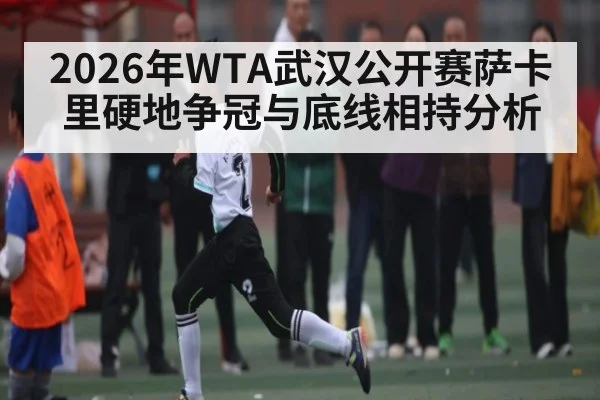 2026年WTA武汉公开赛萨卡里硬地争冠与底线相持分析（leyu）