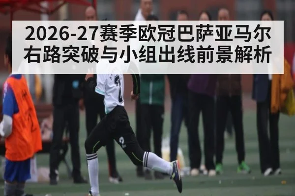 2026-27赛季欧冠巴萨亚马尔右路突破与小组出线前景解析 - leyu