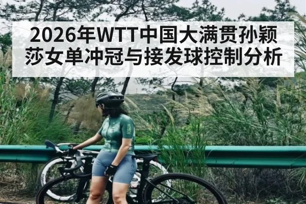 2026年WTT中国大满贯孙颖莎女单冲冠与接发球控制分析 - leyu